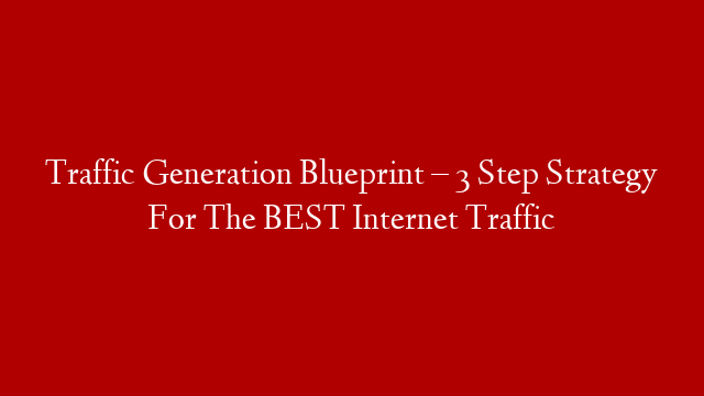 Traffic Generation Blueprint – 3 Step Strategy For The BEST Internet Traffic