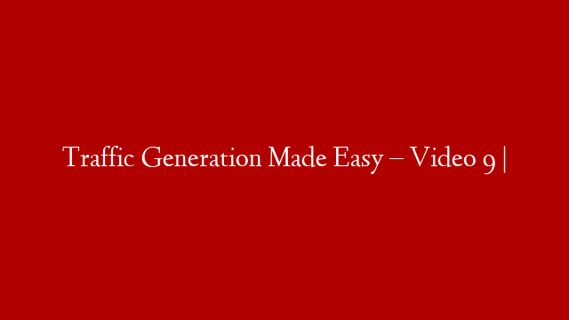 Traffic Generation Made Easy – Video 9 |