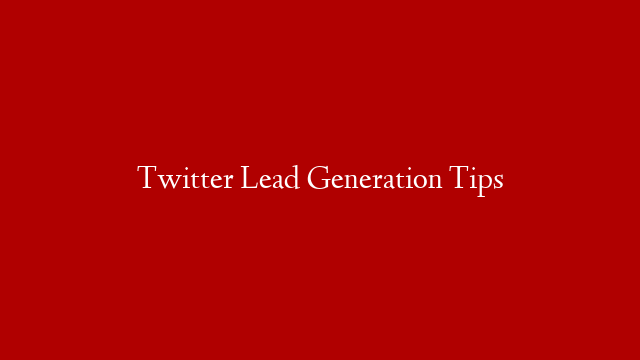 Twitter Lead Generation Tips