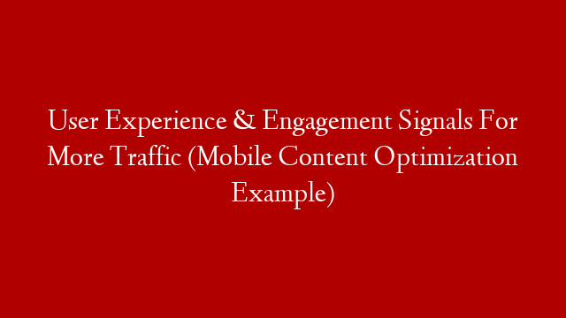 User Experience & Engagement Signals For More Traffic (Mobile Content Optimization Example)