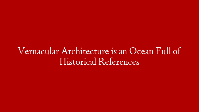 Vernacular Architecture is an Ocean Full of Historical References post thumbnail image