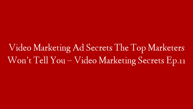 Video Marketing Ad Secrets The Top Marketers Won’t Tell You – Video Marketing Secrets Ep.11