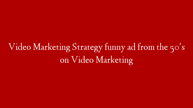 Video Marketing Strategy funny ad from the 50's on Video Marketing