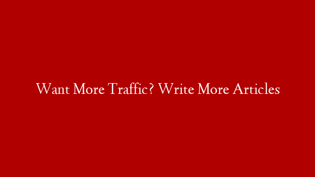 Want More Traffic? Write More Articles