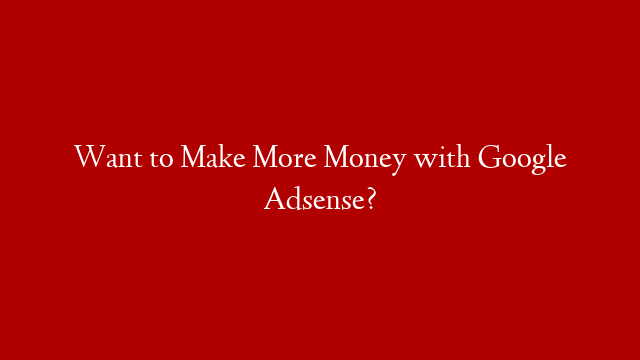 Want to Make More Money with Google Adsense?