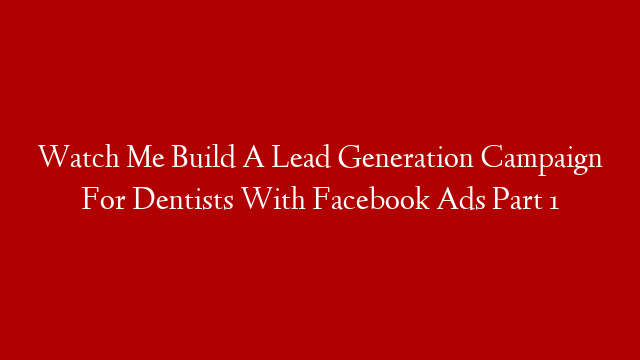 Watch Me Build A Lead Generation Campaign For Dentists With Facebook Ads Part 1