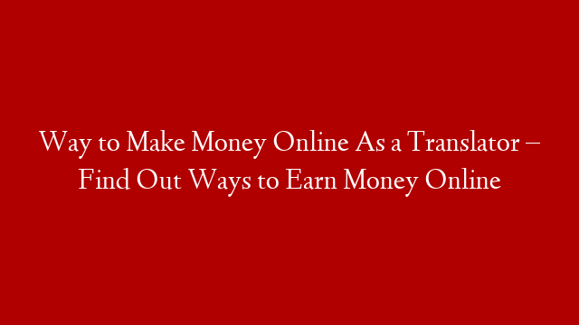 Way to Make Money Online As a Translator – Find Out Ways to Earn Money Online