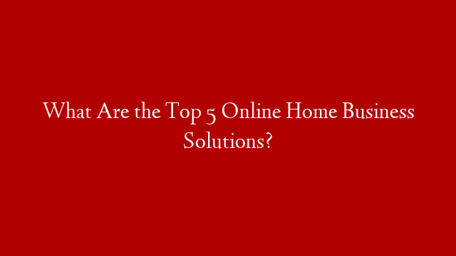 What Are the Top 5 Online Home Business Solutions? post thumbnail image