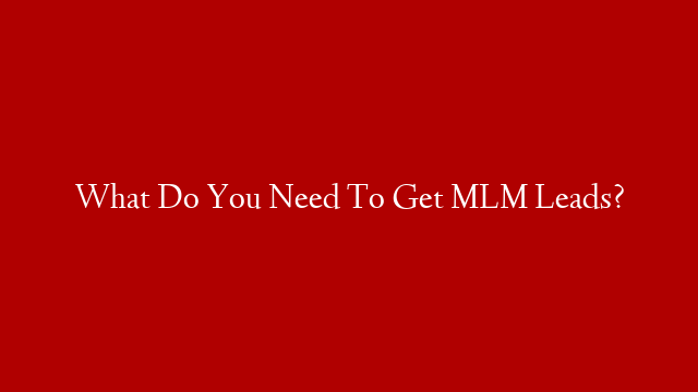 What Do You Need To Get MLM Leads?