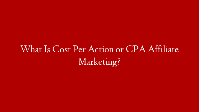 What Is Cost Per Action or CPA Affiliate Marketing?