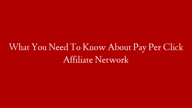 What You Need To Know About Pay Per Click Affiliate Network