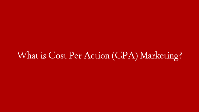 What is Cost Per Action (CPA) Marketing?