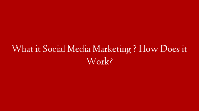 What it Social Media Marketing ? How Does it Work?