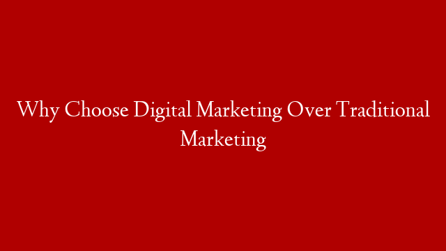 Why Choose Digital Marketing Over Traditional Marketing