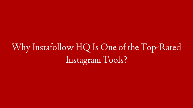 Why Instafollow HQ Is One of the Top-Rated Instagram Tools?