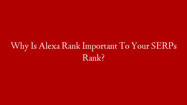 Why Is Alexa Rank Important To Your SERPs Rank?