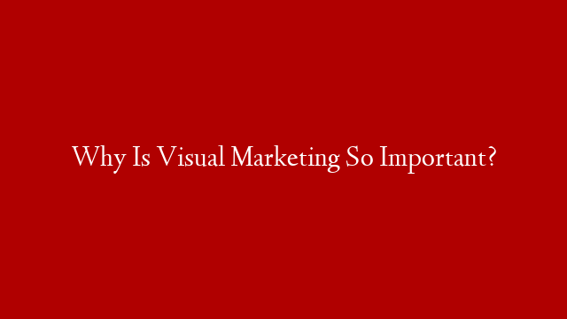 Why Is Visual Marketing So Important?