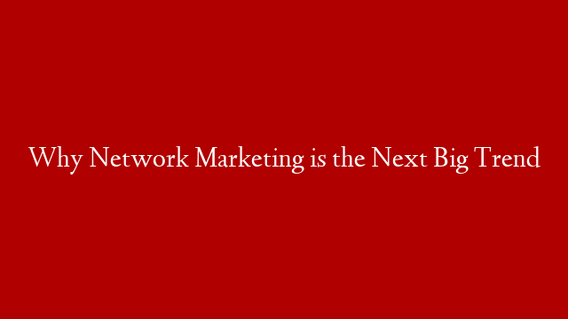 Why Network Marketing is the Next Big Trend