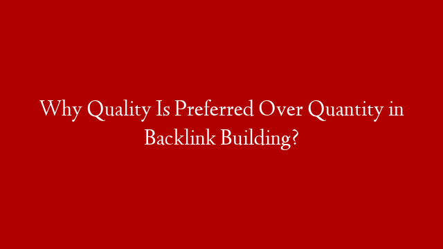 Why Quality Is Preferred Over Quantity in Backlink Building?