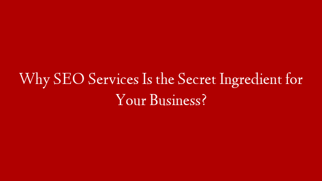 Why SEO Services Is the Secret Ingredient for Your Business?