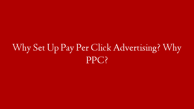 Why Set Up Pay Per Click Advertising? Why PPC?