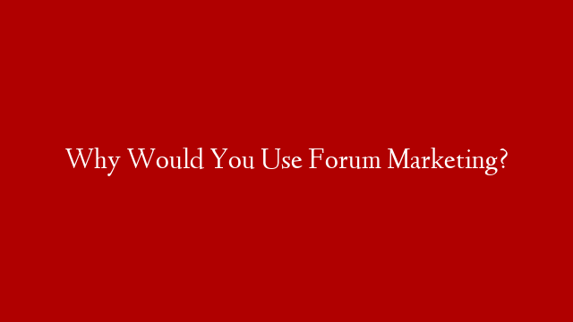 Why Would You Use Forum Marketing?