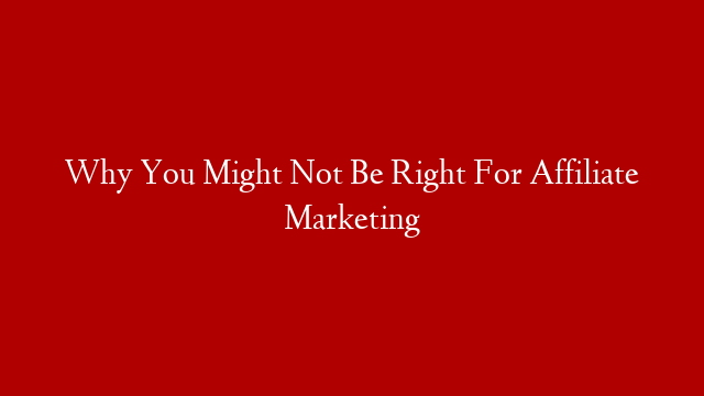 Why You Might Not Be Right For Affiliate Marketing