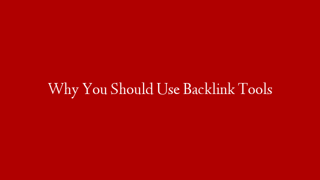 Why You Should Use Backlink Tools