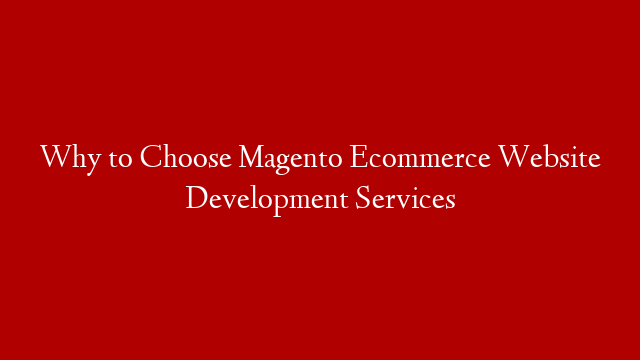 Why to Choose Magento Ecommerce Website Development Services