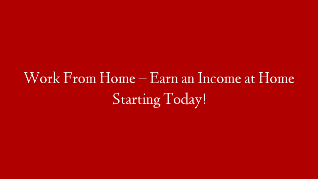 Work From Home – Earn an Income at Home Starting Today!