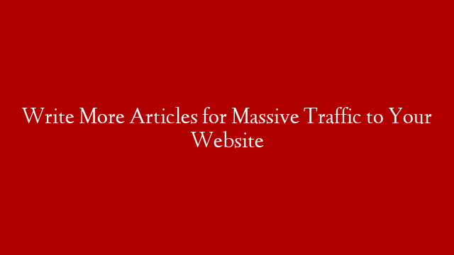 Write More Articles for Massive Traffic to Your Website