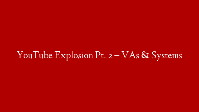 YouTube Explosion Pt. 2 – VAs & Systems