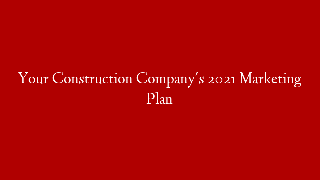 Your Construction Company's 2021 Marketing Plan