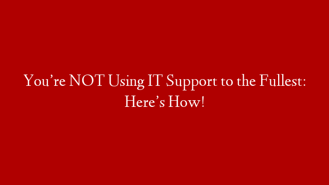 You’re NOT Using IT Support to the Fullest: Here’s How!