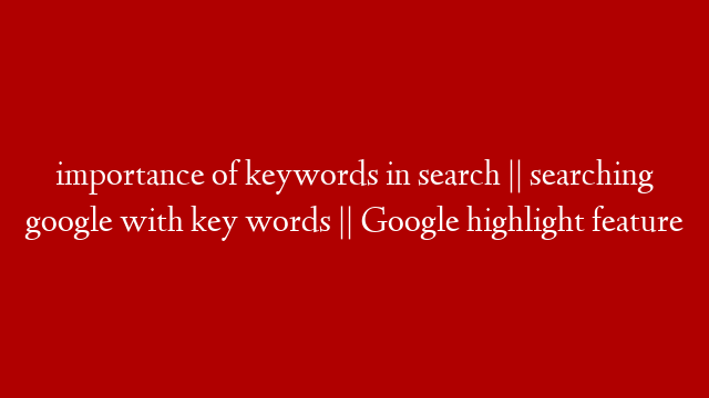 importance of keywords in search || searching google with key words || Google highlight feature