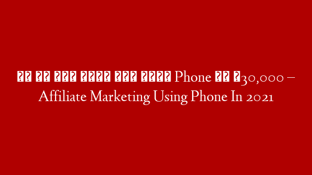 आप भी कमा सकते हैं अपने Phone से ₹30,000 – Affiliate Marketing Using Phone In 2021