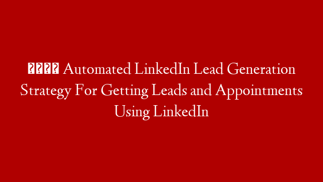 💪 Automated LinkedIn Lead Generation Strategy For Getting Leads and Appointments Using LinkedIn