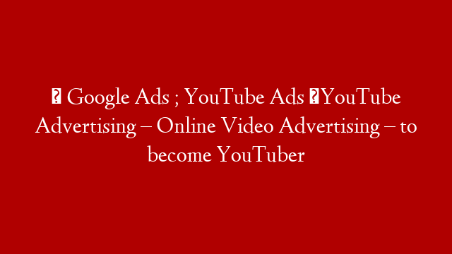 【 Google Ads ; YouTube Ads 】YouTube Advertising – Online Video Advertising – to become YouTuber