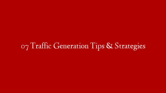 07 Traffic Generation Tips & Strategies