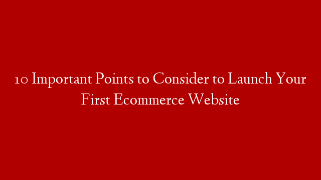 10 Important Points to Consider to Launch Your First Ecommerce Website