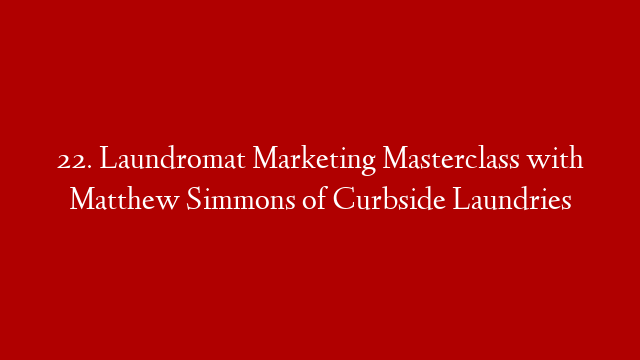 22. Laundromat Marketing Masterclass with Matthew Simmons of Curbside Laundries