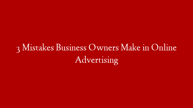 3 Mistakes Business Owners Make in Online Advertising