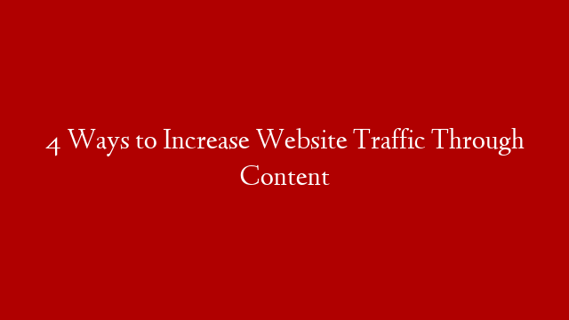 4 Ways to Increase Website Traffic Through Content