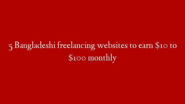 5 Bangladeshi freelancing websites to earn $10 to $100 monthly