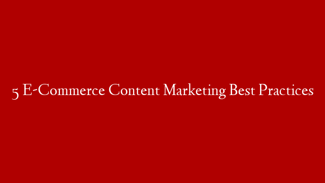 5 E-Commerce Content Marketing Best Practices post thumbnail image