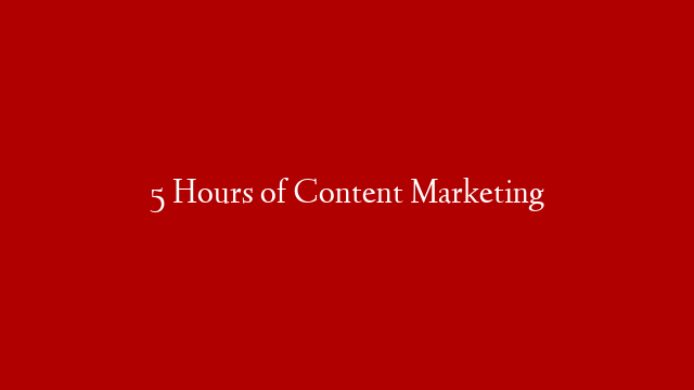 5 Hours of Content Marketing