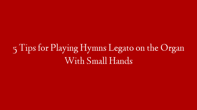 5 Tips for Playing Hymns Legato on the Organ With Small Hands