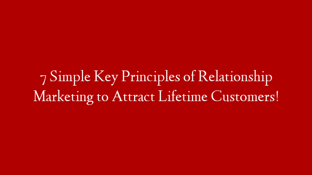 7 Simple Key Principles of Relationship Marketing to Attract Lifetime Customers!
