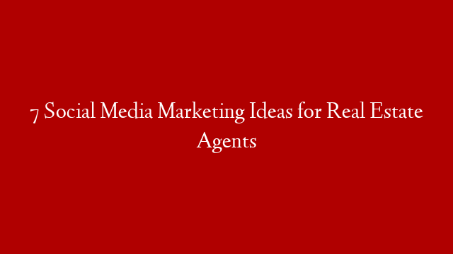 7 Social Media Marketing Ideas for Real Estate Agents