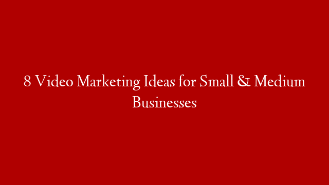 8 Video Marketing Ideas for Small & Medium Businesses